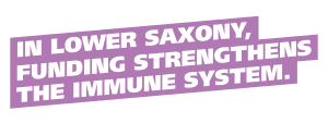 IN LOWER SAXONY, FUNDING STRENGTHENS THE IMMUNE SYSTEM.